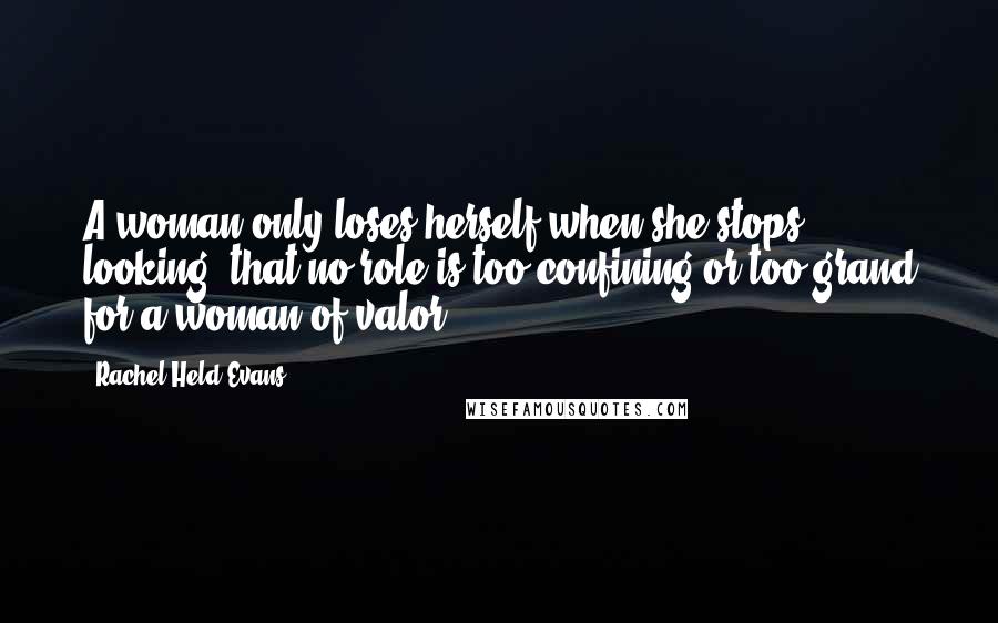 Rachel Held Evans Quotes: A woman only loses herself when she stops looking, that no role is too confining or too grand for a woman of valor.