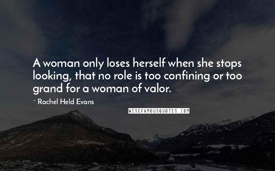 Rachel Held Evans Quotes: A woman only loses herself when she stops looking, that no role is too confining or too grand for a woman of valor.