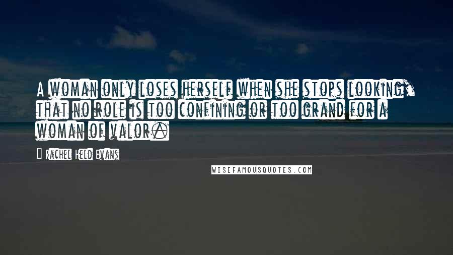 Rachel Held Evans Quotes: A woman only loses herself when she stops looking, that no role is too confining or too grand for a woman of valor.