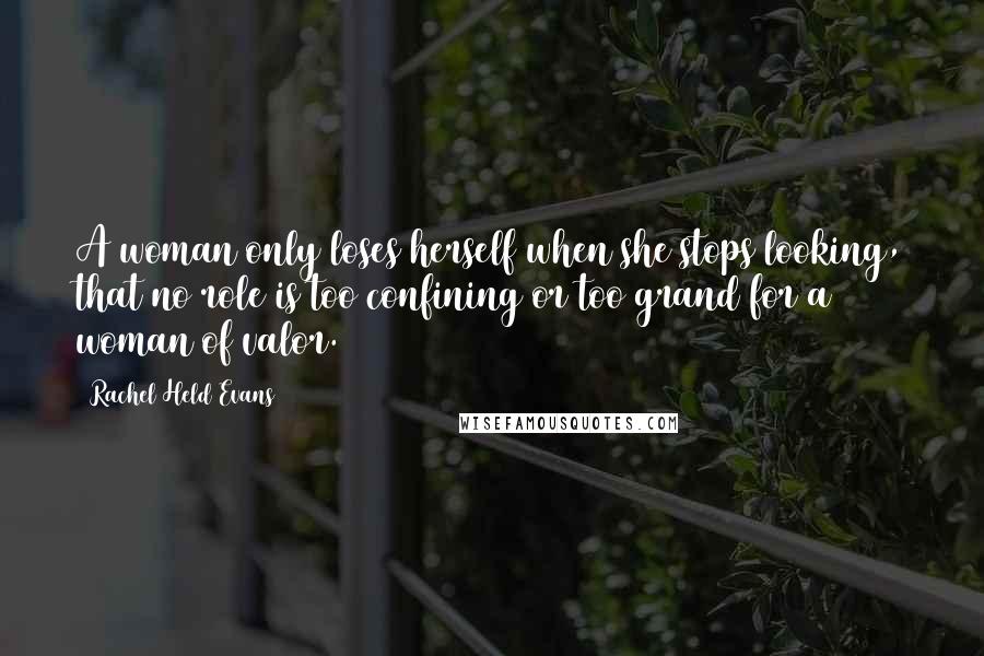 Rachel Held Evans Quotes: A woman only loses herself when she stops looking, that no role is too confining or too grand for a woman of valor.