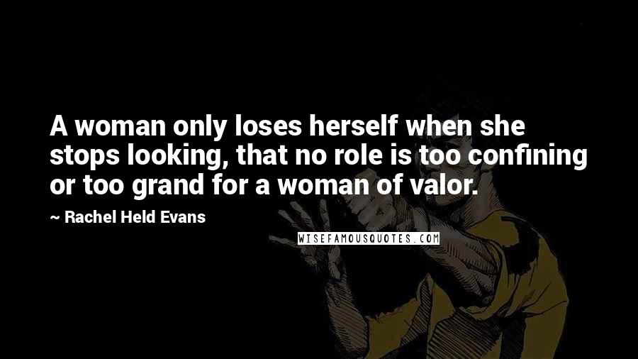 Rachel Held Evans Quotes: A woman only loses herself when she stops looking, that no role is too confining or too grand for a woman of valor.