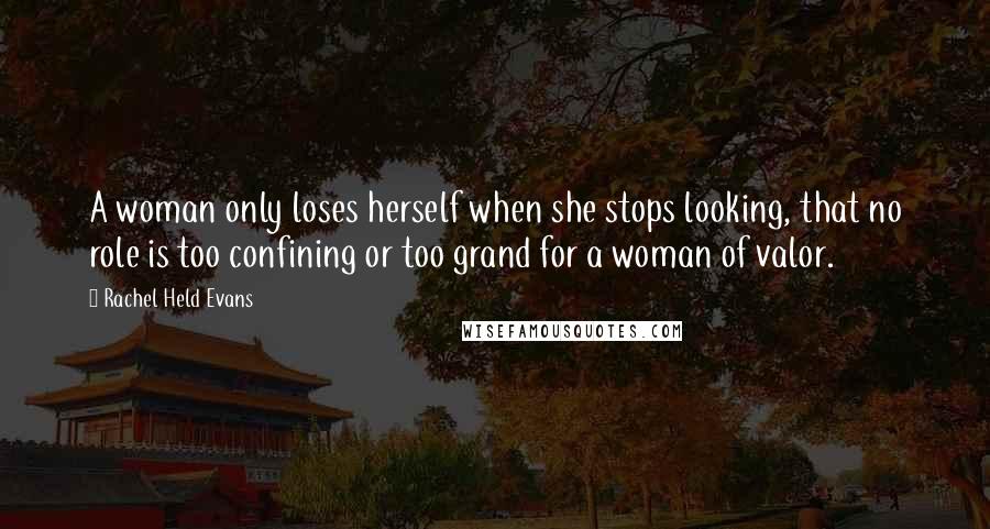 Rachel Held Evans Quotes: A woman only loses herself when she stops looking, that no role is too confining or too grand for a woman of valor.