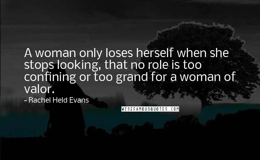 Rachel Held Evans Quotes: A woman only loses herself when she stops looking, that no role is too confining or too grand for a woman of valor.