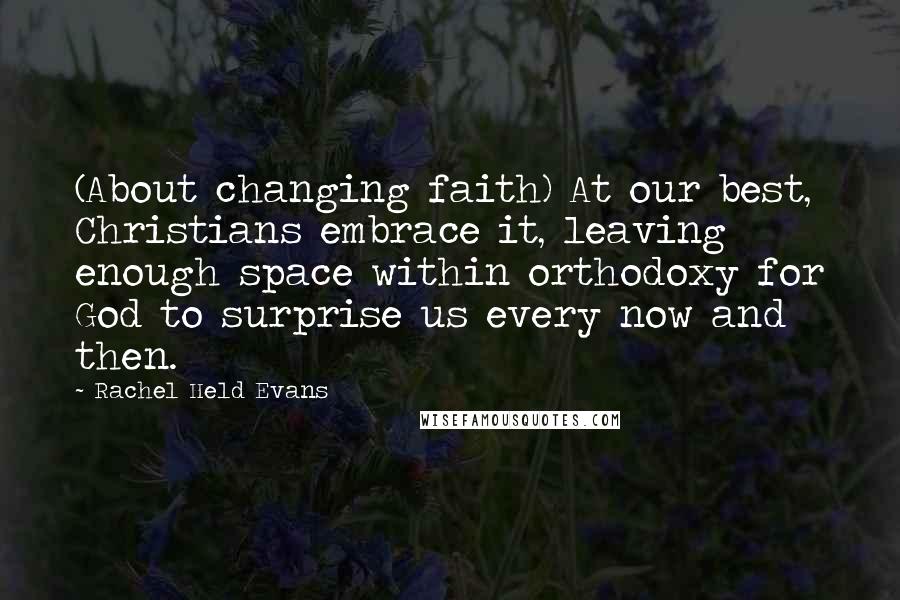 Rachel Held Evans Quotes: (About changing faith) At our best, Christians embrace it, leaving enough space within orthodoxy for God to surprise us every now and then.