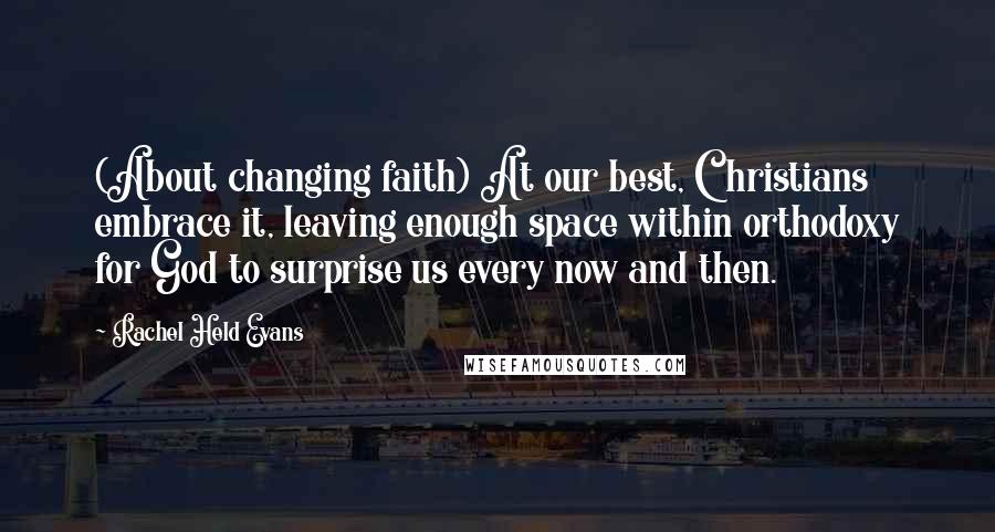 Rachel Held Evans Quotes: (About changing faith) At our best, Christians embrace it, leaving enough space within orthodoxy for God to surprise us every now and then.