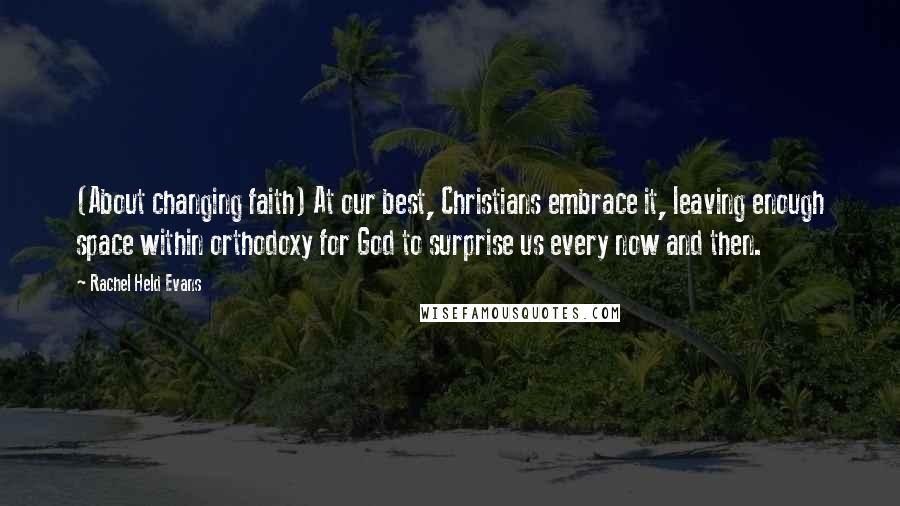 Rachel Held Evans Quotes: (About changing faith) At our best, Christians embrace it, leaving enough space within orthodoxy for God to surprise us every now and then.