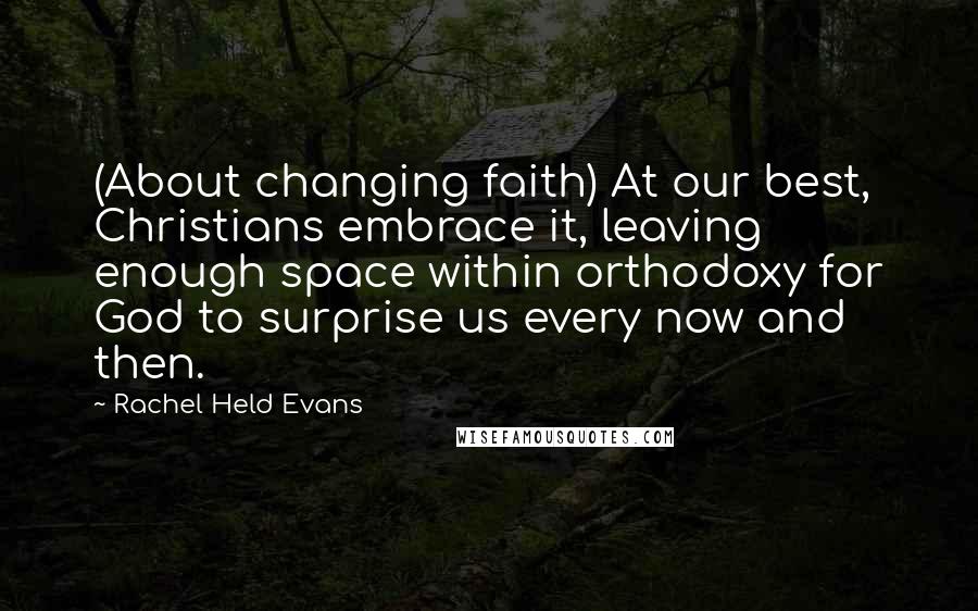 Rachel Held Evans Quotes: (About changing faith) At our best, Christians embrace it, leaving enough space within orthodoxy for God to surprise us every now and then.