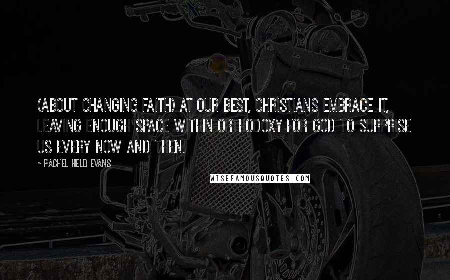 Rachel Held Evans Quotes: (About changing faith) At our best, Christians embrace it, leaving enough space within orthodoxy for God to surprise us every now and then.