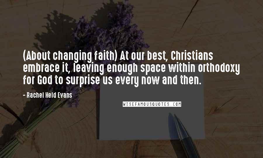 Rachel Held Evans Quotes: (About changing faith) At our best, Christians embrace it, leaving enough space within orthodoxy for God to surprise us every now and then.