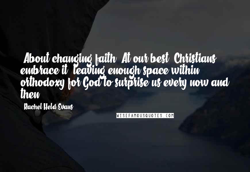 Rachel Held Evans Quotes: (About changing faith) At our best, Christians embrace it, leaving enough space within orthodoxy for God to surprise us every now and then.