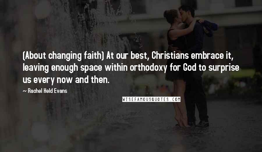 Rachel Held Evans Quotes: (About changing faith) At our best, Christians embrace it, leaving enough space within orthodoxy for God to surprise us every now and then.