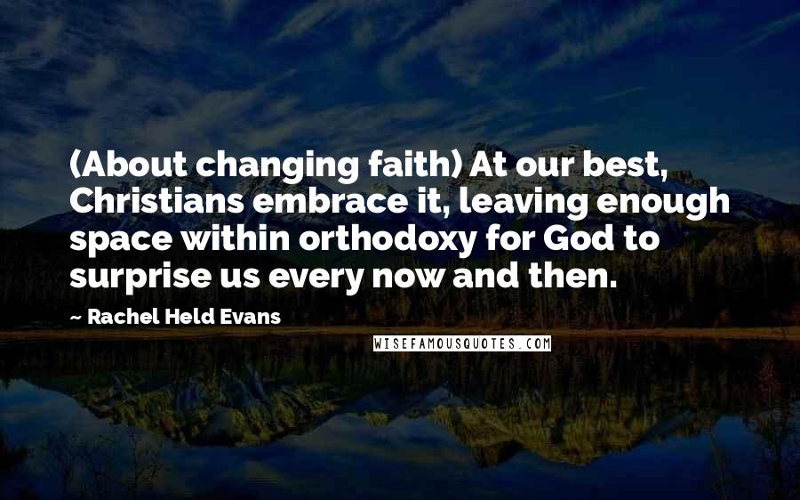 Rachel Held Evans Quotes: (About changing faith) At our best, Christians embrace it, leaving enough space within orthodoxy for God to surprise us every now and then.