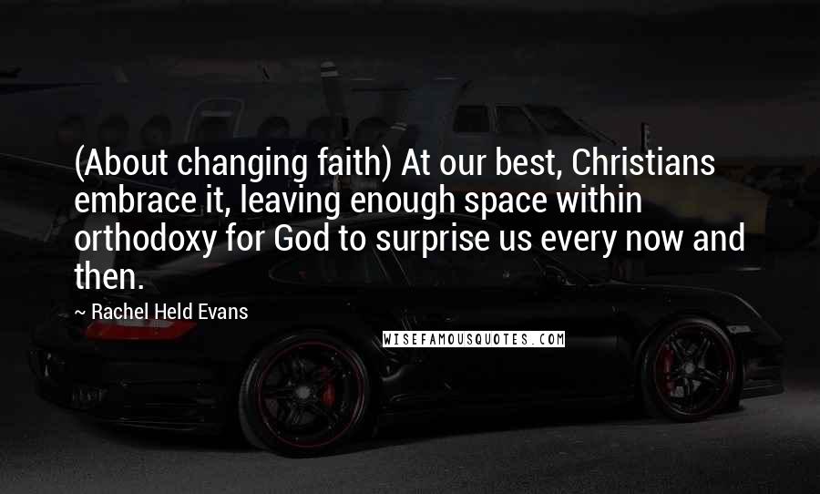 Rachel Held Evans Quotes: (About changing faith) At our best, Christians embrace it, leaving enough space within orthodoxy for God to surprise us every now and then.