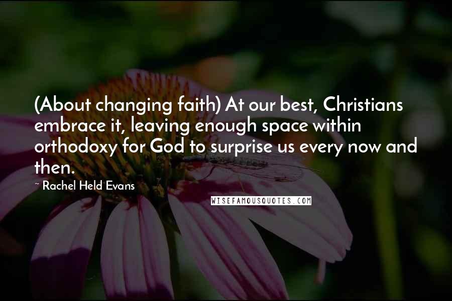 Rachel Held Evans Quotes: (About changing faith) At our best, Christians embrace it, leaving enough space within orthodoxy for God to surprise us every now and then.