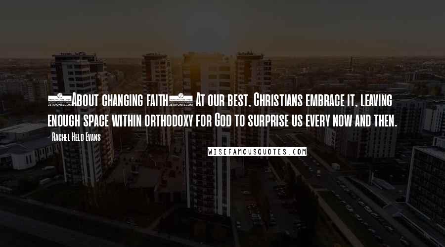 Rachel Held Evans Quotes: (About changing faith) At our best, Christians embrace it, leaving enough space within orthodoxy for God to surprise us every now and then.