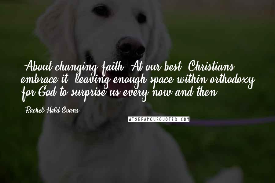 Rachel Held Evans Quotes: (About changing faith) At our best, Christians embrace it, leaving enough space within orthodoxy for God to surprise us every now and then.