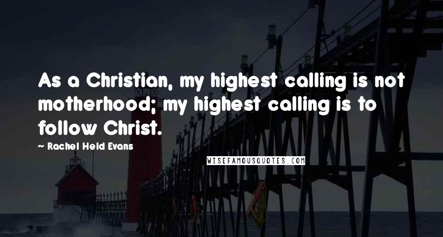 Rachel Held Evans Quotes: As a Christian, my highest calling is not motherhood; my highest calling is to follow Christ.