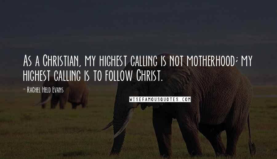 Rachel Held Evans Quotes: As a Christian, my highest calling is not motherhood; my highest calling is to follow Christ.