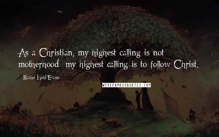 Rachel Held Evans Quotes: As a Christian, my highest calling is not motherhood; my highest calling is to follow Christ.