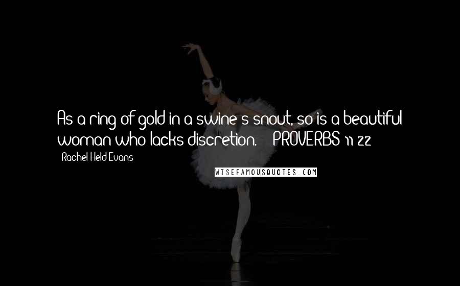 Rachel Held Evans Quotes: As a ring of gold in a swine's snout, so is a beautiful woman who lacks discretion.  - PROVERBS 11:22