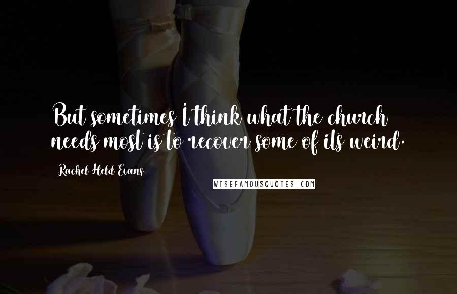 Rachel Held Evans Quotes: But sometimes I think what the church needs most is to recover some of its weird.