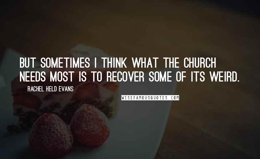 Rachel Held Evans Quotes: But sometimes I think what the church needs most is to recover some of its weird.