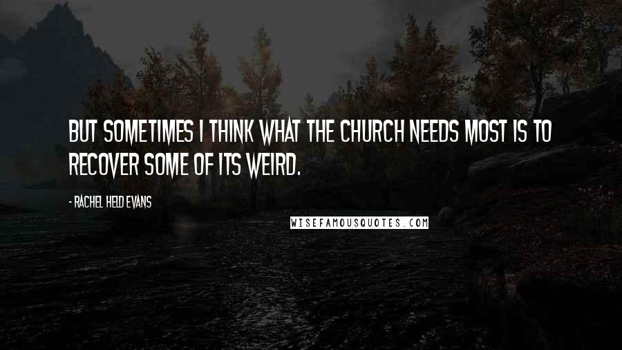 Rachel Held Evans Quotes: But sometimes I think what the church needs most is to recover some of its weird.
