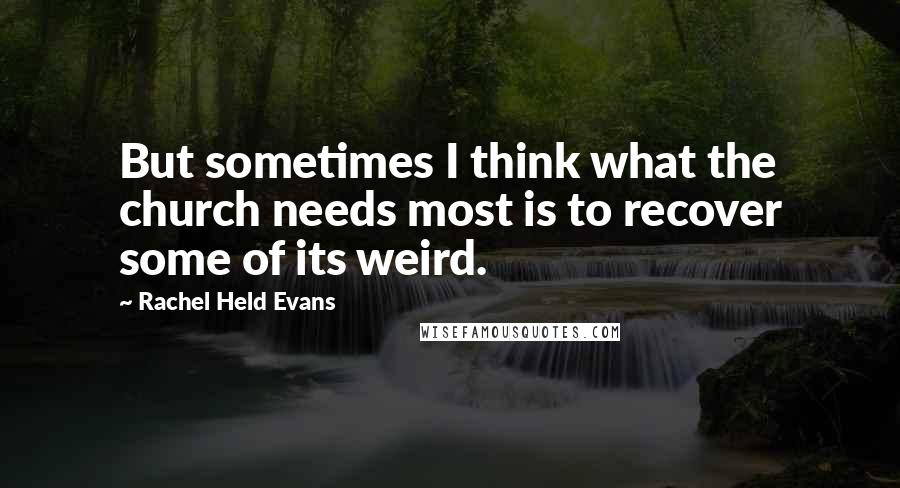 Rachel Held Evans Quotes: But sometimes I think what the church needs most is to recover some of its weird.