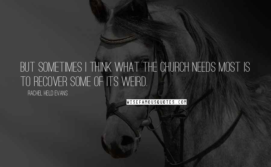 Rachel Held Evans Quotes: But sometimes I think what the church needs most is to recover some of its weird.