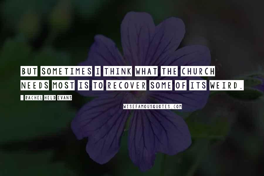 Rachel Held Evans Quotes: But sometimes I think what the church needs most is to recover some of its weird.