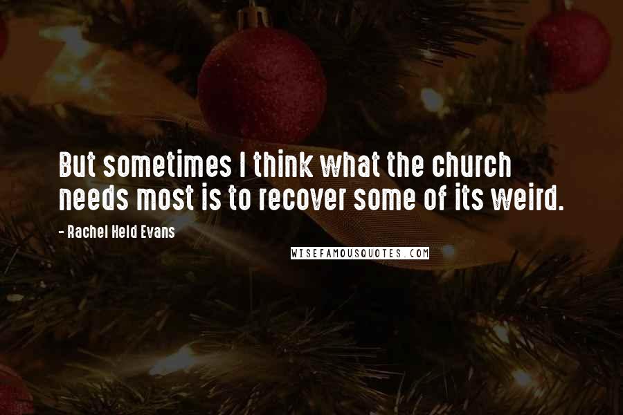 Rachel Held Evans Quotes: But sometimes I think what the church needs most is to recover some of its weird.