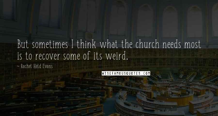 Rachel Held Evans Quotes: But sometimes I think what the church needs most is to recover some of its weird.