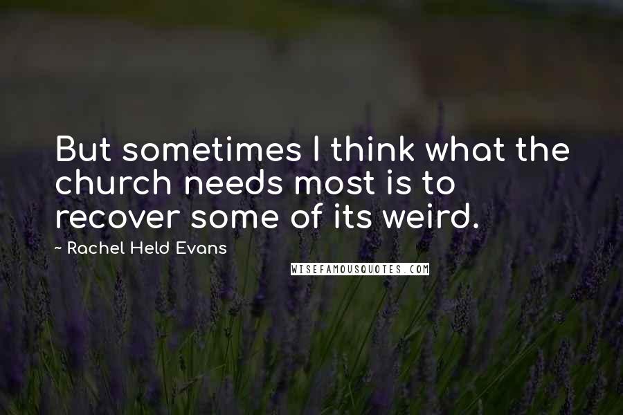 Rachel Held Evans Quotes: But sometimes I think what the church needs most is to recover some of its weird.