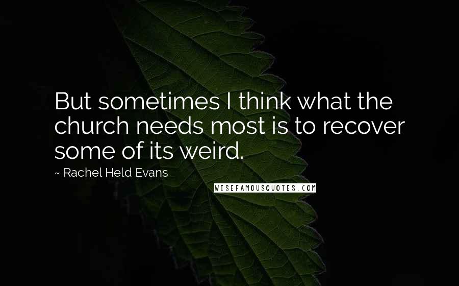 Rachel Held Evans Quotes: But sometimes I think what the church needs most is to recover some of its weird.