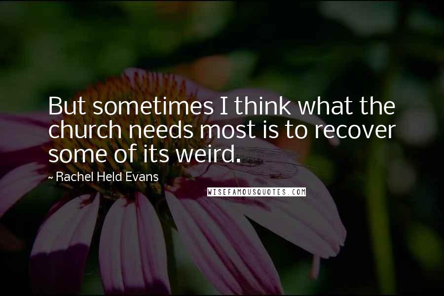 Rachel Held Evans Quotes: But sometimes I think what the church needs most is to recover some of its weird.