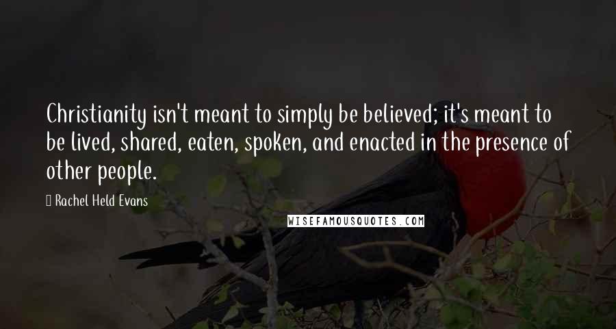 Rachel Held Evans Quotes: Christianity isn't meant to simply be believed; it's meant to be lived, shared, eaten, spoken, and enacted in the presence of other people.
