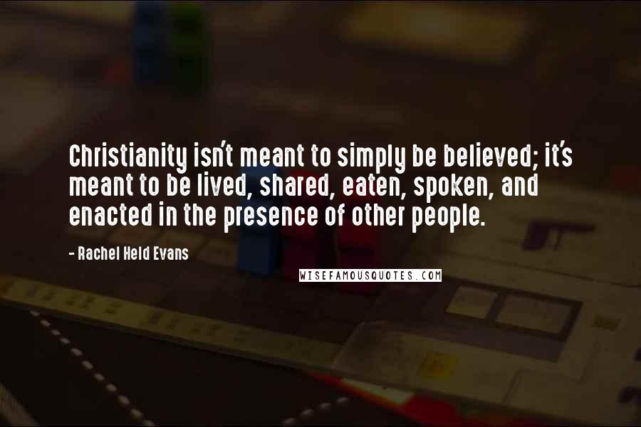 Rachel Held Evans Quotes: Christianity isn't meant to simply be believed; it's meant to be lived, shared, eaten, spoken, and enacted in the presence of other people.
