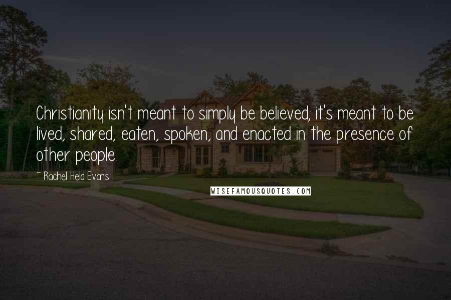 Rachel Held Evans Quotes: Christianity isn't meant to simply be believed; it's meant to be lived, shared, eaten, spoken, and enacted in the presence of other people.