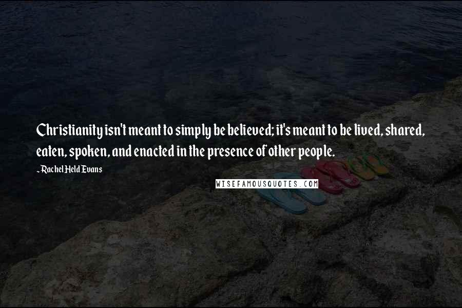 Rachel Held Evans Quotes: Christianity isn't meant to simply be believed; it's meant to be lived, shared, eaten, spoken, and enacted in the presence of other people.