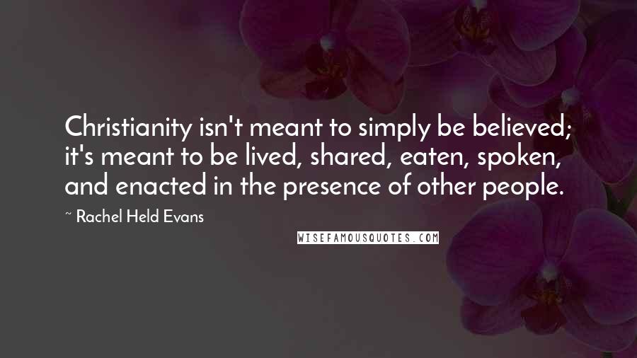 Rachel Held Evans Quotes: Christianity isn't meant to simply be believed; it's meant to be lived, shared, eaten, spoken, and enacted in the presence of other people.