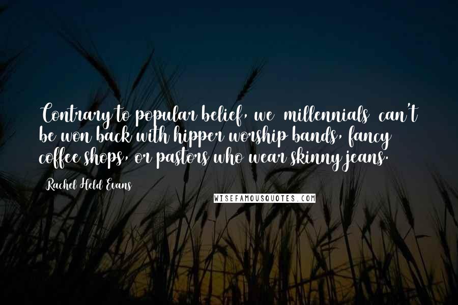 Rachel Held Evans Quotes: Contrary to popular belief, we (millennials) can't be won back with hipper worship bands, fancy coffee shops, or pastors who wear skinny jeans.