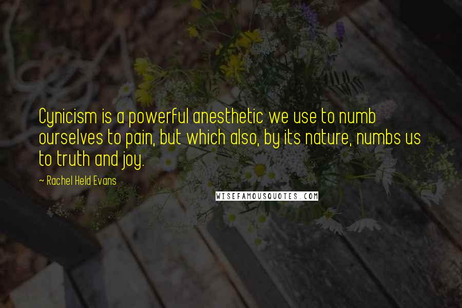 Rachel Held Evans Quotes: Cynicism is a powerful anesthetic we use to numb ourselves to pain, but which also, by its nature, numbs us to truth and joy.