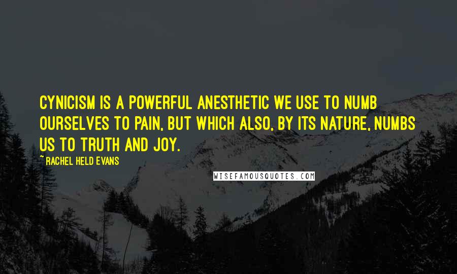 Rachel Held Evans Quotes: Cynicism is a powerful anesthetic we use to numb ourselves to pain, but which also, by its nature, numbs us to truth and joy.