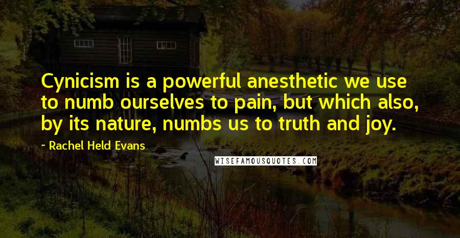 Rachel Held Evans Quotes: Cynicism is a powerful anesthetic we use to numb ourselves to pain, but which also, by its nature, numbs us to truth and joy.