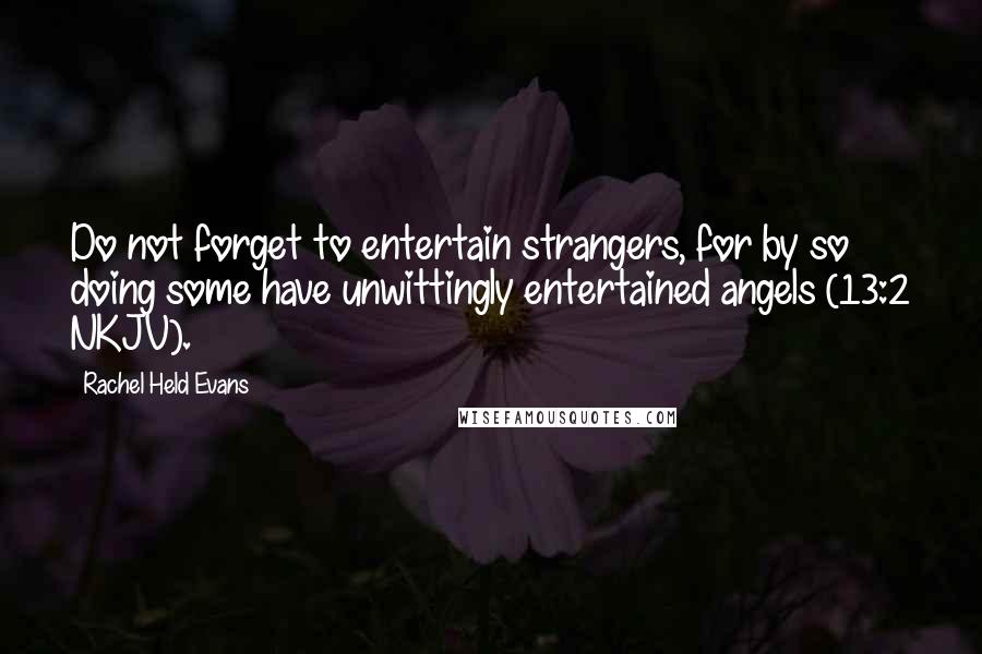 Rachel Held Evans Quotes: Do not forget to entertain strangers, for by so doing some have unwittingly entertained angels (13:2 NKJV).