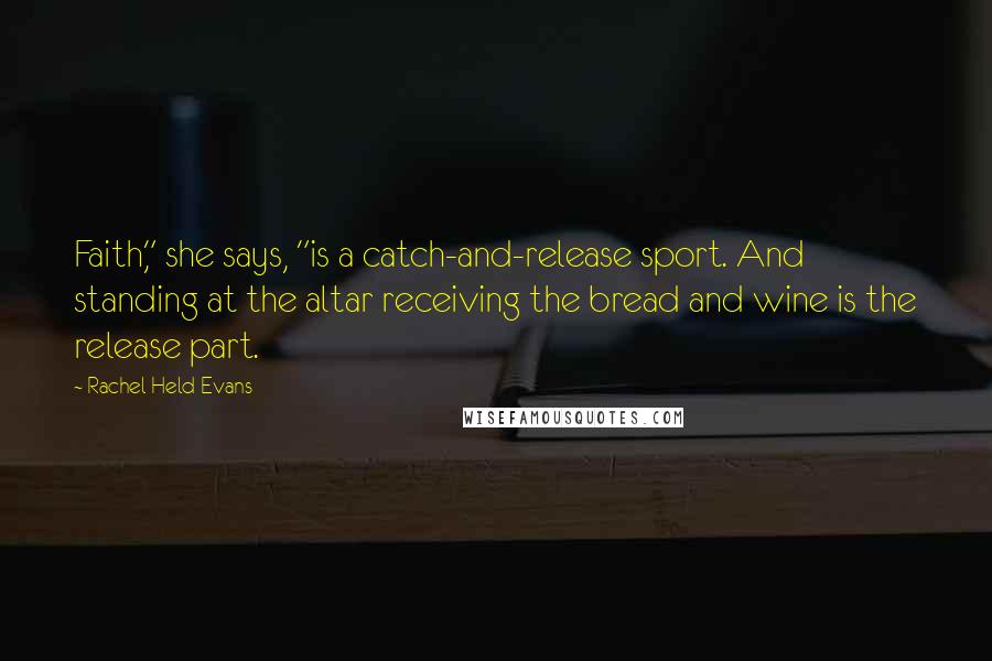Rachel Held Evans Quotes: Faith," she says, "is a catch-and-release sport. And standing at the altar receiving the bread and wine is the release part.