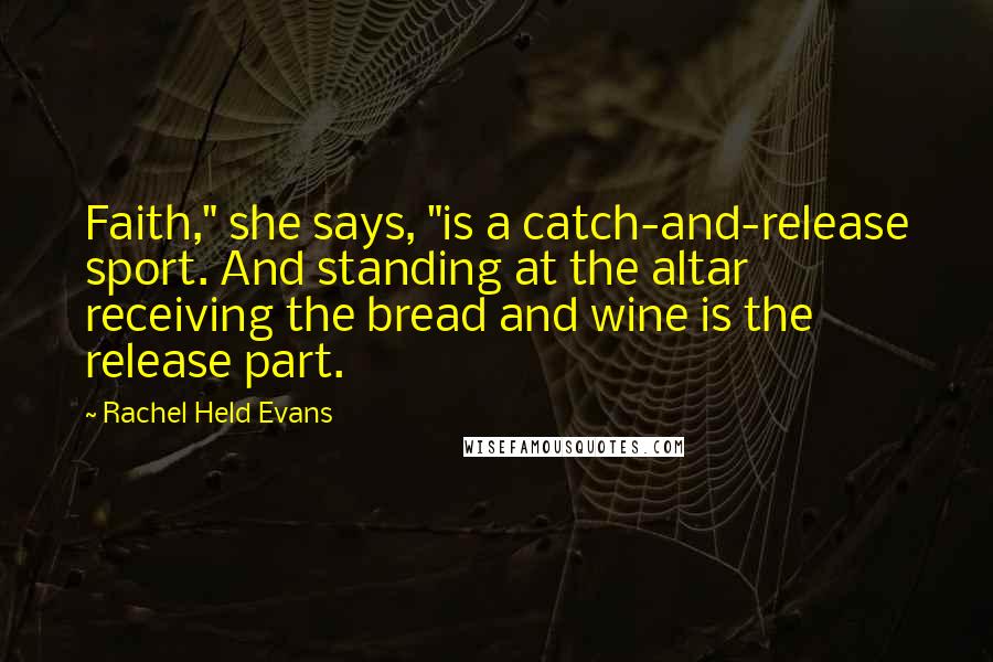 Rachel Held Evans Quotes: Faith," she says, "is a catch-and-release sport. And standing at the altar receiving the bread and wine is the release part.