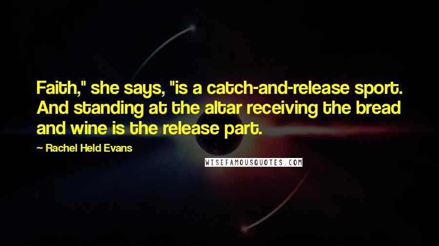 Rachel Held Evans Quotes: Faith," she says, "is a catch-and-release sport. And standing at the altar receiving the bread and wine is the release part.