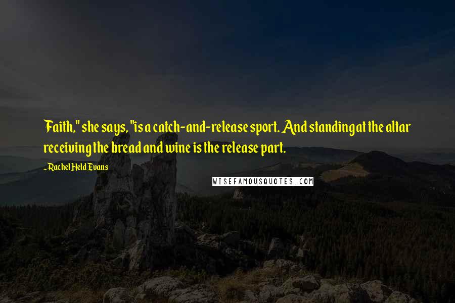 Rachel Held Evans Quotes: Faith," she says, "is a catch-and-release sport. And standing at the altar receiving the bread and wine is the release part.