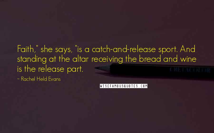 Rachel Held Evans Quotes: Faith," she says, "is a catch-and-release sport. And standing at the altar receiving the bread and wine is the release part.